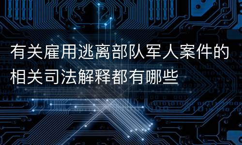 有关雇用逃离部队军人案件的相关司法解释都有哪些