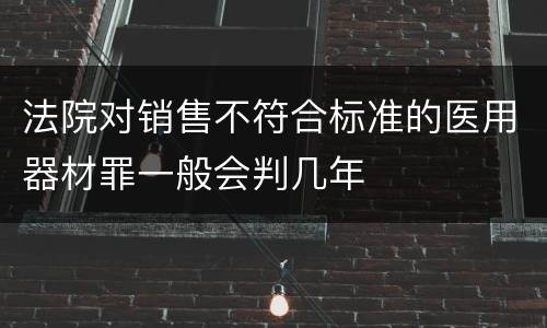 法院对销售不符合标准的医用器材罪一般会判几年