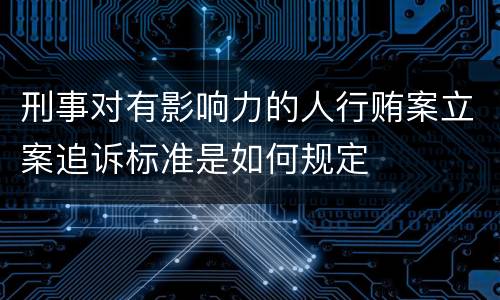 刑事对有影响力的人行贿案立案追诉标准是如何规定