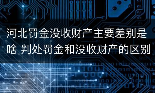 河北罚金没收财产主要差别是啥 判处罚金和没收财产的区别