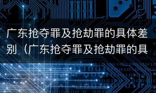 广东抢夺罪及抢劫罪的具体差别（广东抢夺罪及抢劫罪的具体差别在哪）