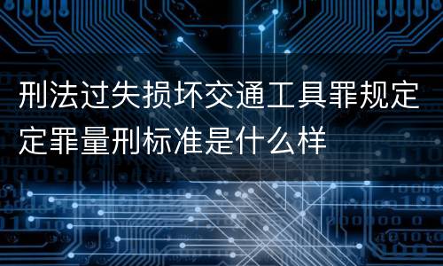 刑法过失损坏交通工具罪规定定罪量刑标准是什么样