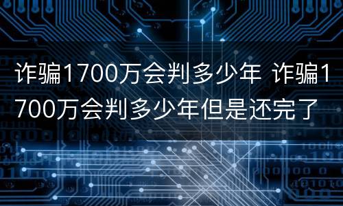 诈骗1700万会判多少年 诈骗1700万会判多少年但是还完了