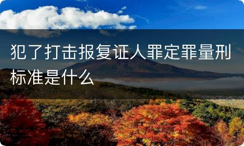 犯了打击报复证人罪定罪量刑标准是什么