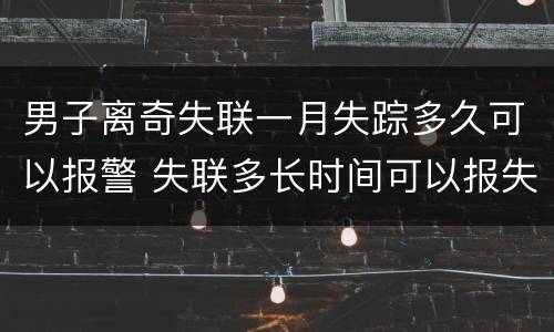 男子离奇失联一月失踪多久可以报警 失联多长时间可以报失踪失踪案