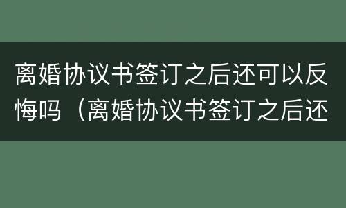 离婚协议书签订之后还可以反悔吗（离婚协议书签订之后还可以反悔吗）