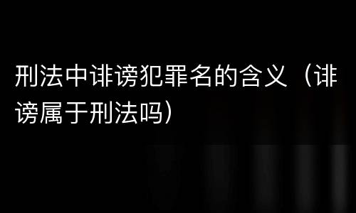 刑法中诽谤犯罪名的含义（诽谤属于刑法吗）