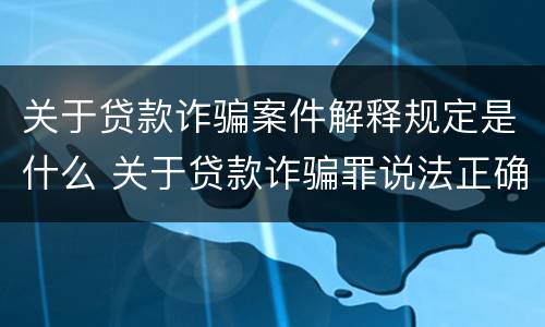 关于贷款诈骗案件解释规定是什么 关于贷款诈骗罪说法正确的是