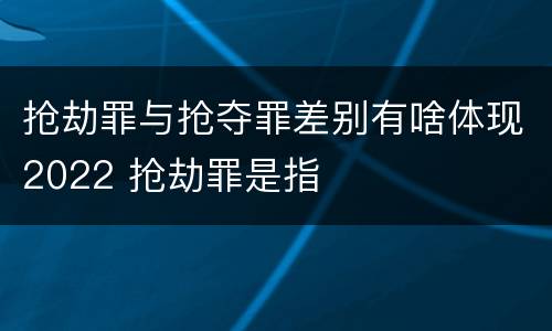 抢劫罪与抢夺罪差别有啥体现2022 抢劫罪是指