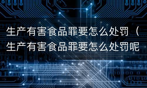 生产有害食品罪要怎么处罚（生产有害食品罪要怎么处罚呢）