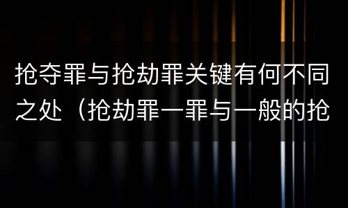抢夺罪与抢劫罪关键有何不同之处（抢劫罪一罪与一般的抢劫罪区别）