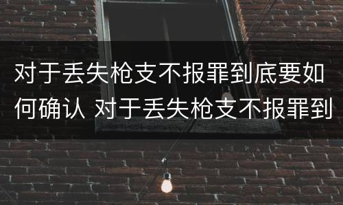 对于丢失枪支不报罪到底要如何确认 对于丢失枪支不报罪到底要如何确认犯罪