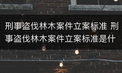 刑事盗伐林木案件立案标准 刑事盗伐林木案件立案标准是什么