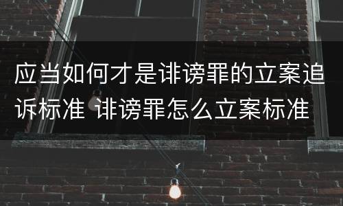 应当如何才是诽谤罪的立案追诉标准 诽谤罪怎么立案标准