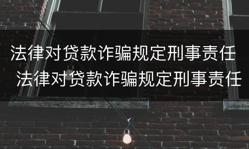 法律对贷款诈骗规定刑事责任 法律对贷款诈骗规定刑事责任的规定