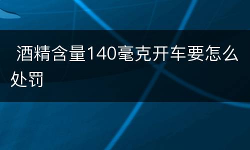  酒精含量140毫克开车要怎么处罚