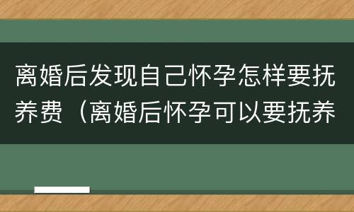 离婚后发现自己怀孕怎样要抚养费（离婚后怀孕可以要抚养费吗）