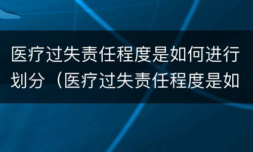 医疗过失责任程度是如何进行划分（医疗过失责任程度是如何进行划分等级的）