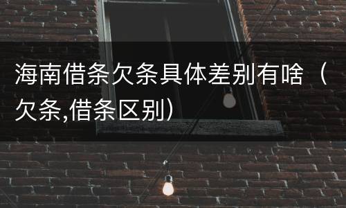 海南借条欠条具体差别有啥（欠条,借条区别）