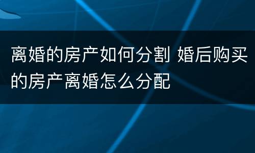 离婚的房产如何分割 婚后购买的房产离婚怎么分配