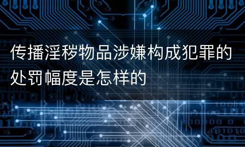 传播淫秽物品涉嫌构成犯罪的处罚幅度是怎样的