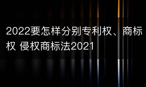 2022要怎样分别专利权、商标权 侵权商标法2021