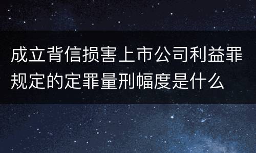 成立背信损害上市公司利益罪规定的定罪量刑幅度是什么