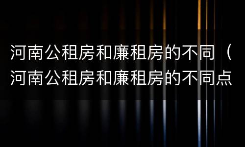 河南公租房和廉租房的不同（河南公租房和廉租房的不同点）