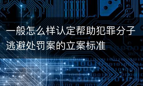 一般怎么样认定帮助犯罪分子逃避处罚案的立案标准