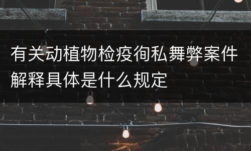 有关动植物检疫徇私舞弊案件解释具体是什么规定