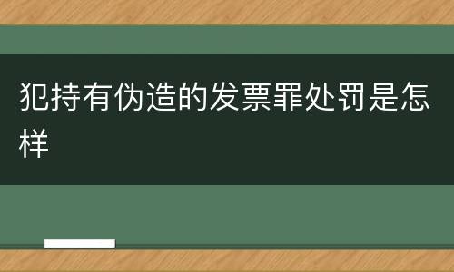 犯持有伪造的发票罪处罚是怎样