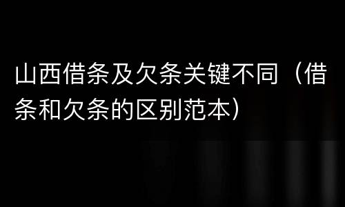 山西借条及欠条关键不同（借条和欠条的区别范本）