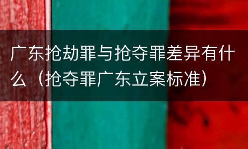 广东抢劫罪与抢夺罪差异有什么（抢夺罪广东立案标准）