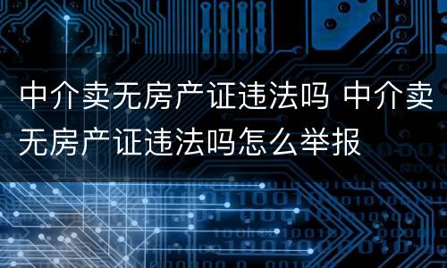 中介卖无房产证违法吗 中介卖无房产证违法吗怎么举报