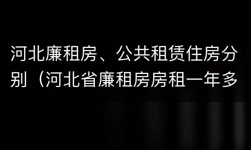 河北廉租房、公共租赁住房分别（河北省廉租房房租一年多少钱）