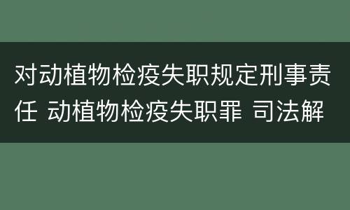 对动植物检疫失职规定刑事责任 动植物检疫失职罪 司法解释