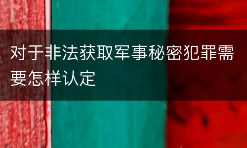 对于非法获取军事秘密犯罪需要怎样认定