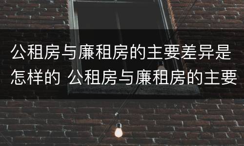公租房与廉租房的主要差异是怎样的 公租房与廉租房的主要差异是怎样的呢