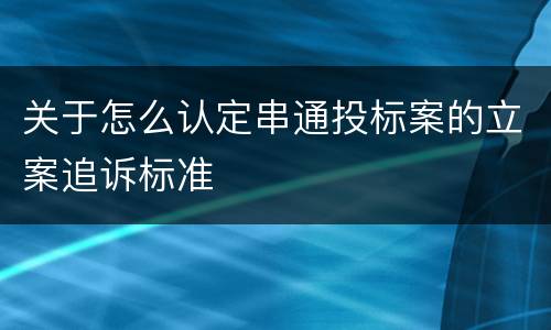 关于怎么认定串通投标案的立案追诉标准