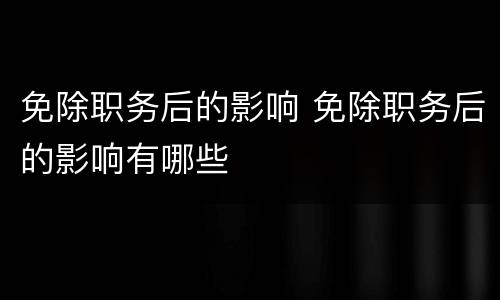 免除职务后的影响 免除职务后的影响有哪些