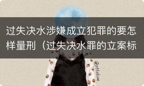 过失决水涉嫌成立犯罪的要怎样量刑（过失决水罪的立案标准）