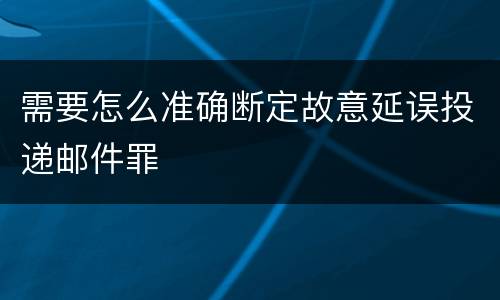 需要怎么准确断定故意延误投递邮件罪