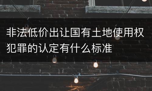 非法低价出让国有土地使用权犯罪的认定有什么标准