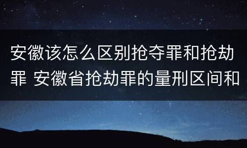 安徽该怎么区别抢夺罪和抢劫罪 安徽省抢劫罪的量刑区间和量刑情节