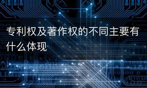 专利权及著作权的不同主要有什么体现