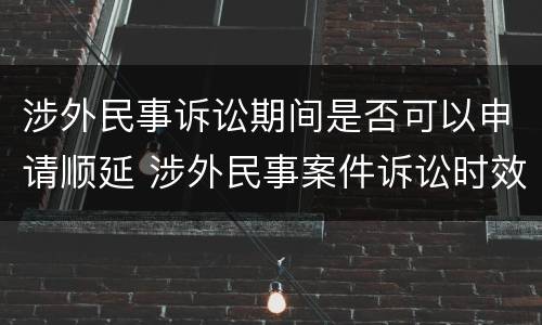 涉外民事诉讼期间是否可以申请顺延 涉外民事案件诉讼时效