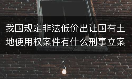 我国规定非法低价出让国有土地使用权案件有什么刑事立案追诉标准