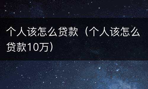 个人该怎么贷款（个人该怎么贷款10万）