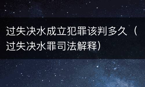 过失决水成立犯罪该判多久（过失决水罪司法解释）