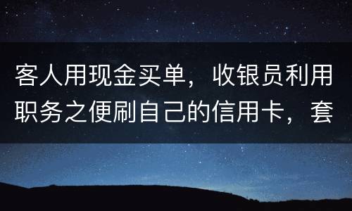 客人用现金买单，收银员利用职务之便刷自己的信用卡，套取出现金，这算违法吗违法吗